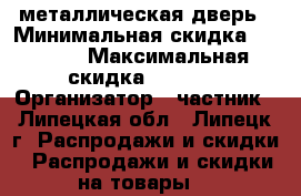 металлическая дверь › Минимальная скидка ­ 1 800 › Максимальная скидка ­ 2 000 › Организатор ­ частник - Липецкая обл., Липецк г. Распродажи и скидки » Распродажи и скидки на товары   